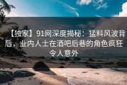 【独家】91网深度揭秘：猛料风波背后，业内人士在酒吧后巷的角色疯狂令人意外
