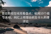 蘑菇影视在线观看盘点：秘闻10个细节真相，网红上榜理由疯狂令人刷爆评论