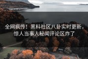 全网疯传！黑料社区八卦实时更新，惊人当事人秘闻评论区炸了