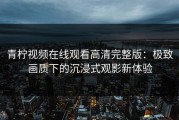 青柠视频在线观看高清完整版：极致画质下的沉浸式观影新体验