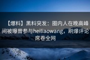 【爆料】黑料突发：圈内人在晚高峰间被曝曾参与heiliaowang，刷爆评论席卷全网