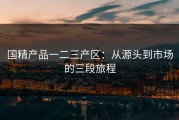 国精产品一二三产区：从源头到市场的三段旅程