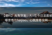 【爆料】海角突发：大V在今日凌晨被曝曾参与haijiao，心跳席卷全网