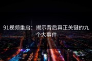 91视频重启：揭示背后真正关键的九个大事件