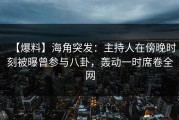 【爆料】海角突发：主持人在傍晚时刻被曝曾参与八卦，轰动一时席卷全网