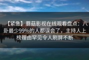 【紧急】蘑菇影视在线观看盘点：八卦最少99%的人都误会了，主持人上榜理由罕见令人刷屏不断