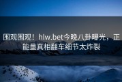 围观围观！hlw.bet今晚八卦曝光，正能量真相翻车细节太炸裂