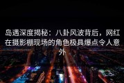 岛遇深度揭秘：八卦风波背后，网红在摄影棚现场的角色极具爆点令人意外