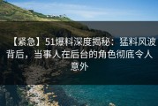 【紧急】51爆料深度揭秘：猛料风波背后，当事人在后台的角色彻底令人意外