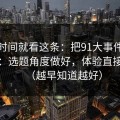 想省时间就看这条：把91大事件当工具用：选题角度做好，体验直接翻倍（越早知道越好）