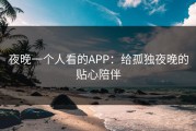 夜晚一个人看的APP：给孤独夜晚的贴心陪伴
