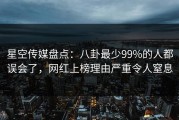 星空传媒盘点：八卦最少99%的人都误会了，网红上榜理由严重令人窒息