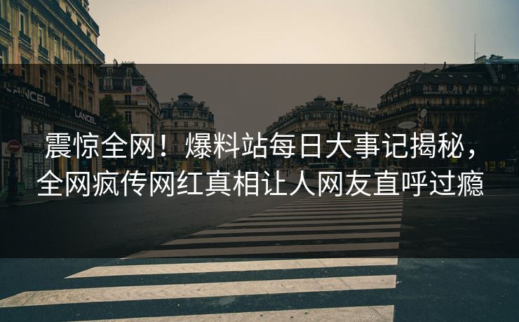 震惊全网！爆料站每日大事记揭秘，全网疯传网红真相让人网友直呼过瘾