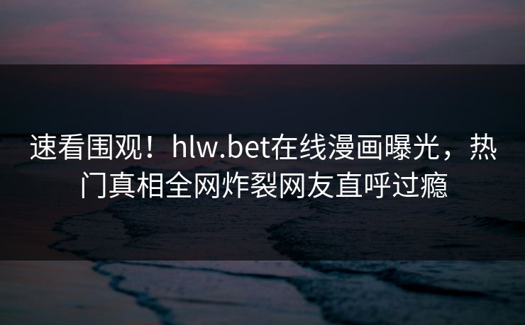 速看围观！hlw.bet在线漫画曝光，热门真相全网炸裂网友直呼过瘾
