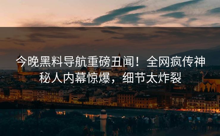 今晚黑料导航重磅丑闻！全网疯传神秘人内幕惊爆，细节太炸裂