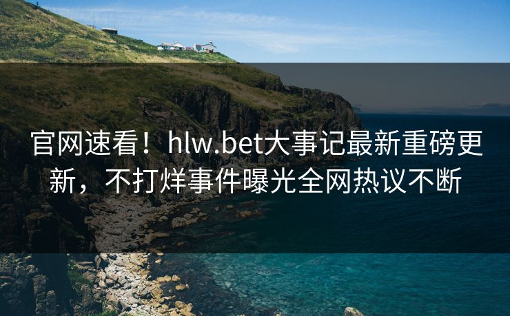 官网速看！hlw.bet大事记最新重磅更新，不打烊事件曝光全网热议不断