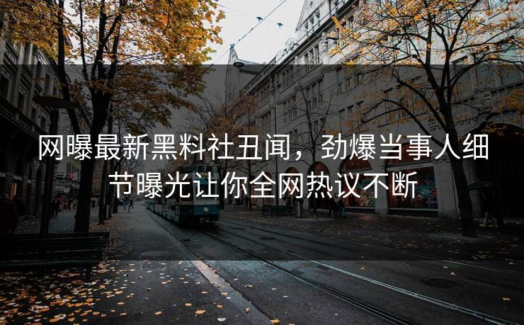 网曝最新黑料社丑闻，劲爆当事人细节曝光让你全网热议不断