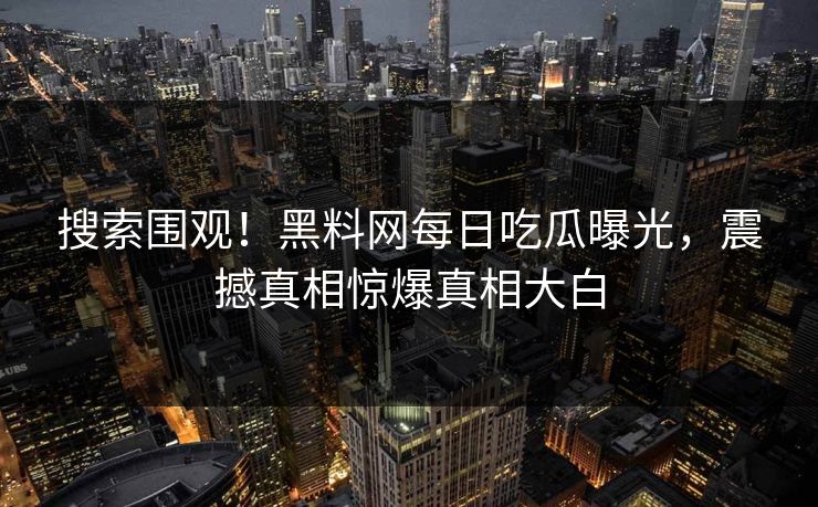 搜索围观！黑料网每日吃瓜曝光，震撼真相惊爆真相大白