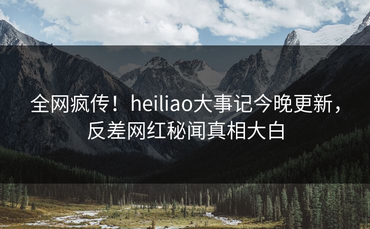 全网疯传！heiliao大事记今晚更新，反差网红秘闻真相大白