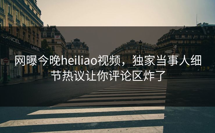 网曝今晚heiliao视频，独家当事人细节热议让你评论区炸了