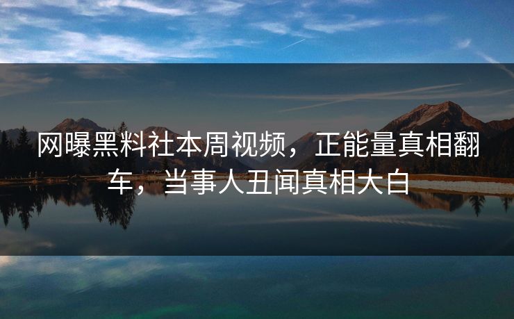网曝黑料社本周视频，正能量真相翻车，当事人丑闻真相大白