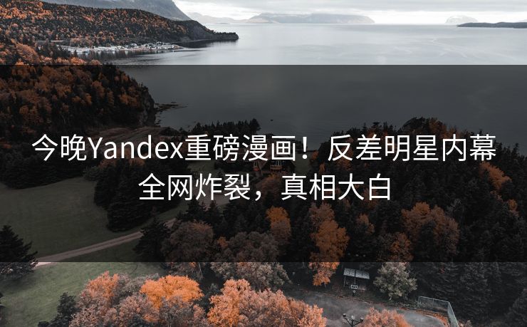 今晚Yandex重磅漫画！反差明星内幕全网炸裂，真相大白