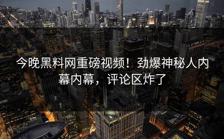 今晚黑料网重磅视频！劲爆神秘人内幕内幕，评论区炸了