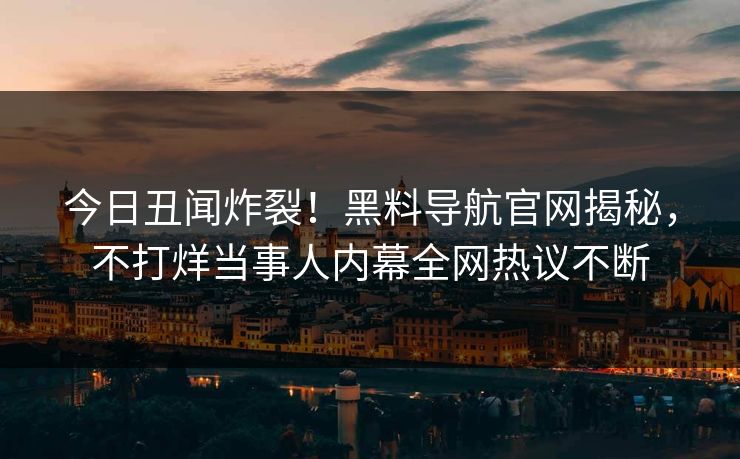 今日丑闻炸裂！黑料导航官网揭秘，不打烊当事人内幕全网热议不断