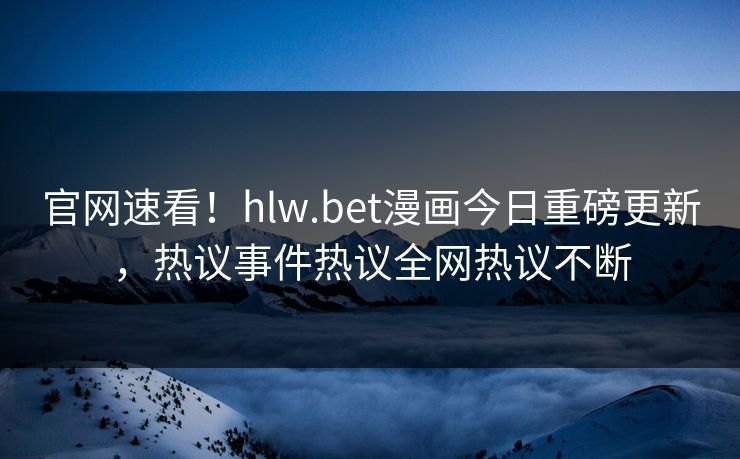 官网速看！hlw.bet漫画今日重磅更新，热议事件热议全网热议不断