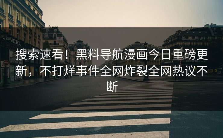搜索速看！黑料导航漫画今日重磅更新，不打烊事件全网炸裂全网热议不断