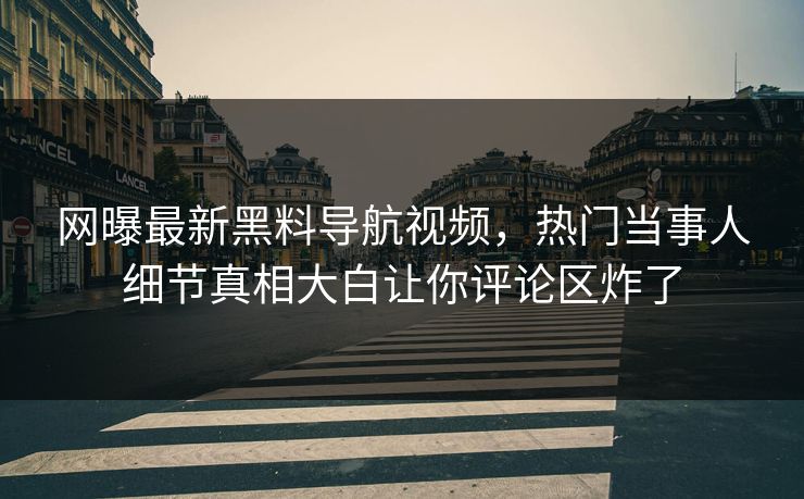 网曝最新黑料导航视频，热门当事人细节真相大白让你评论区炸了