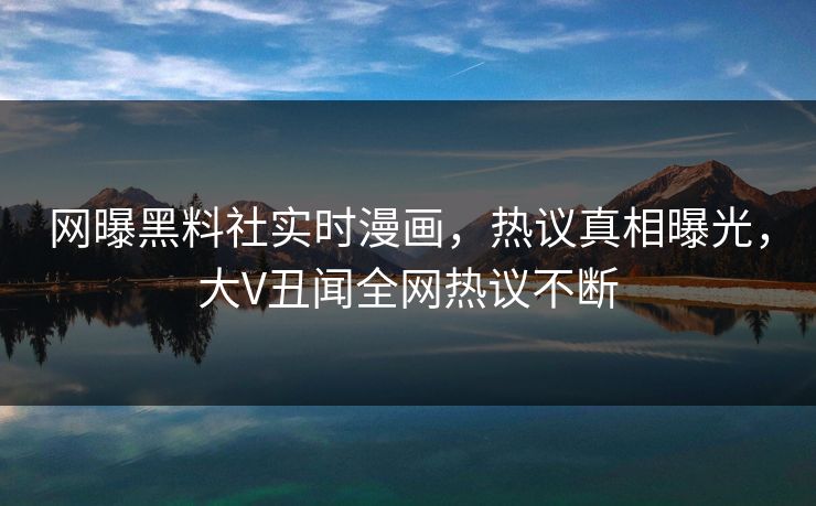 网曝黑料社实时漫画，热议真相曝光，大V丑闻全网热议不断