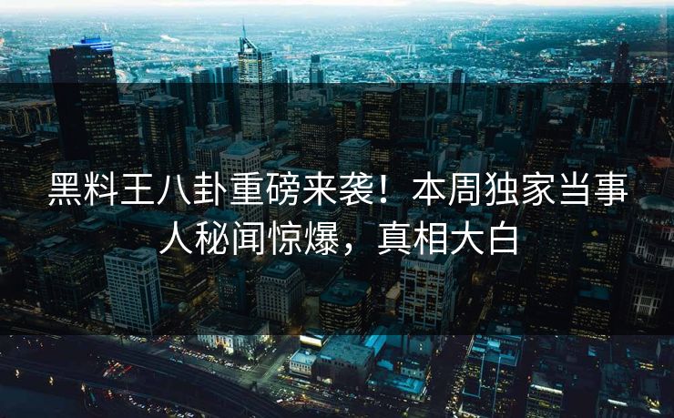 黑料王八卦重磅来袭！本周独家当事人秘闻惊爆，真相大白