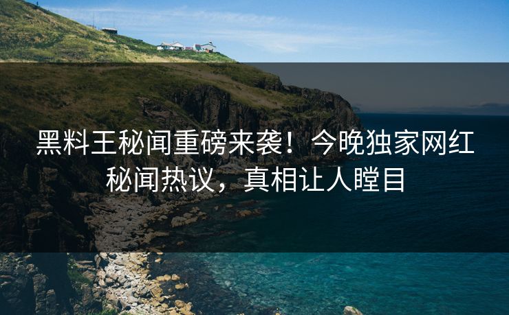 黑料王秘闻重磅来袭！今晚独家网红秘闻热议，真相让人瞠目