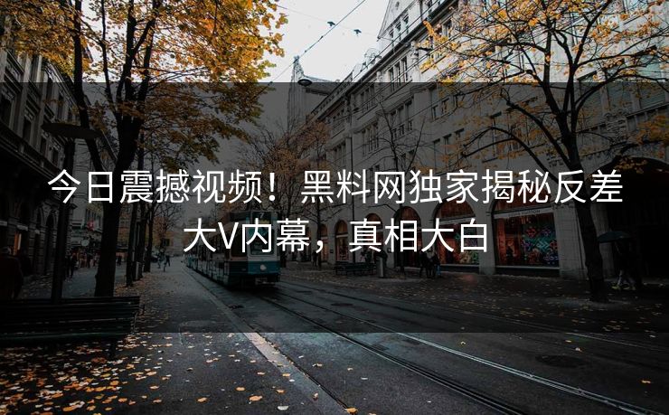 今日震撼视频！黑料网独家揭秘反差大V内幕，真相大白