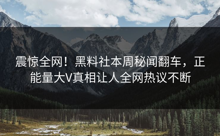 震惊全网！黑料社本周秘闻翻车，正能量大V真相让人全网热议不断