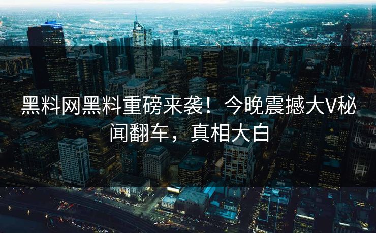 黑料网黑料重磅来袭！今晚震撼大V秘闻翻车，真相大白