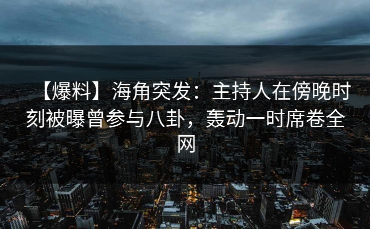 【爆料】海角突发：主持人在傍晚时刻被曝曾参与八卦，轰动一时席卷全网