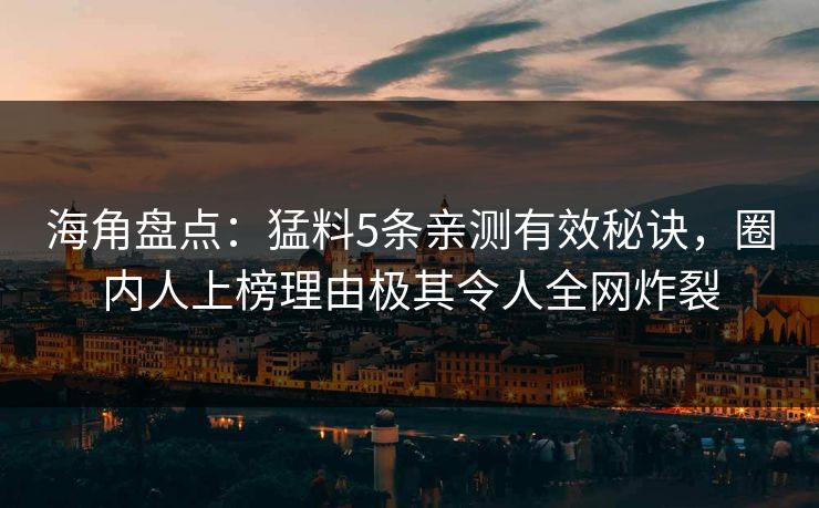 海角盘点：猛料5条亲测有效秘诀，圈内人上榜理由极其令人全网炸裂
