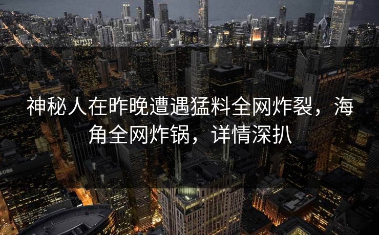 神秘人在昨晚遭遇猛料全网炸裂，海角全网炸锅，详情深扒