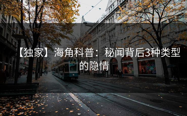 【独家】海角科普：秘闻背后3种类型的隐情