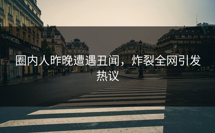 圈内人昨晚遭遇丑闻，炸裂全网引发热议