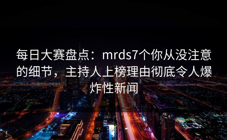 每日大赛盘点：mrds7个你从没注意的细节，主持人上榜理由彻底令人爆炸性新闻