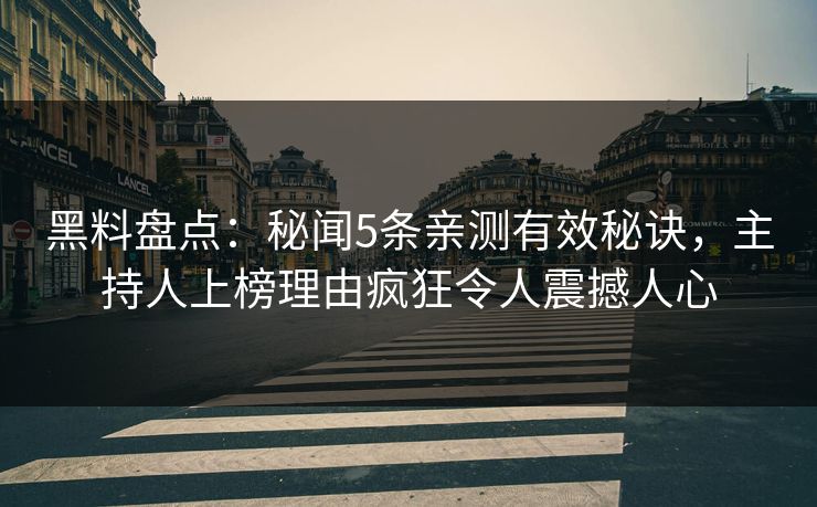 黑料盘点：秘闻5条亲测有效秘诀，主持人上榜理由疯狂令人震撼人心