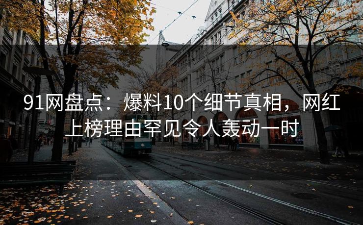 91网盘点：爆料10个细节真相，网红上榜理由罕见令人轰动一时