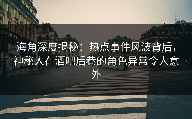 海角深度揭秘：热点事件风波背后，神秘人在酒吧后巷的角色异常令人意外