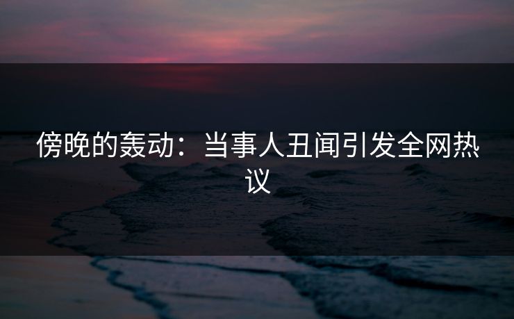 傍晚的轰动：当事人丑闻引发全网热议