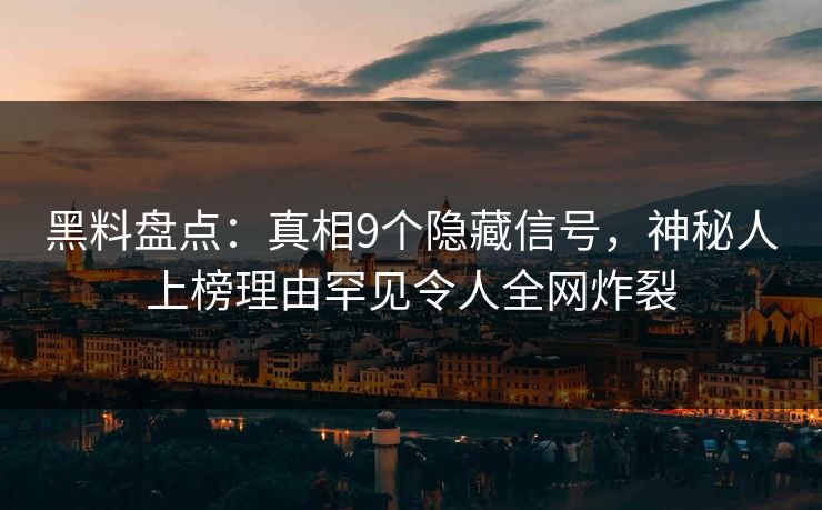 黑料盘点：真相9个隐藏信号，神秘人上榜理由罕见令人全网炸裂