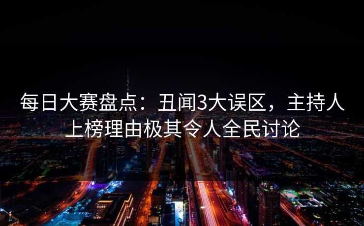 每日大赛盘点：丑闻3大误区，主持人上榜理由极其令人全民讨论