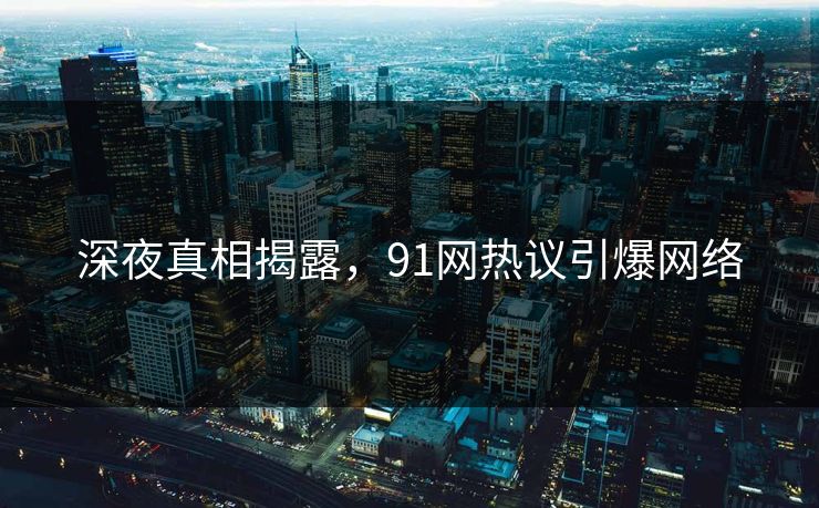 深夜真相揭露，91网热议引爆网络
